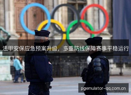 法甲安保应急预案升级,多重防线保障赛事平稳运行 法甲安保应急预案升级,多重防线保障赛事平稳运行