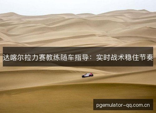 达喀尔拉力赛教练随车指导：实时战术稳住节奏